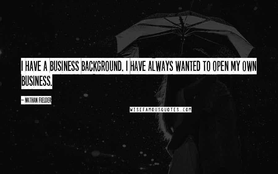 Nathan Fielder Quotes: I have a business background. I have always wanted to open my own business.