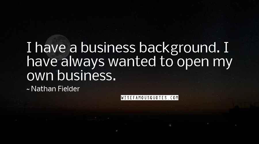 Nathan Fielder Quotes: I have a business background. I have always wanted to open my own business.