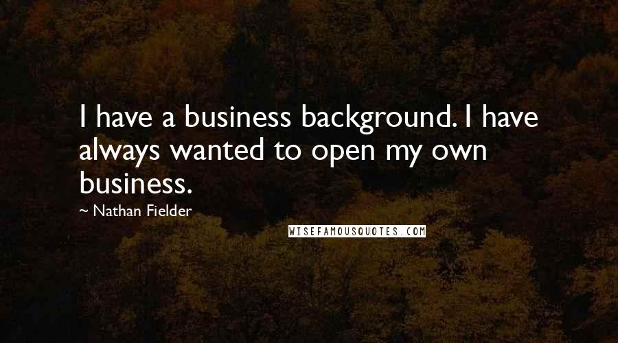 Nathan Fielder Quotes: I have a business background. I have always wanted to open my own business.