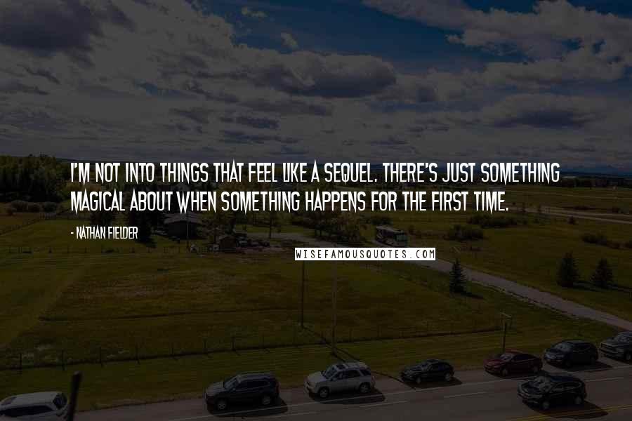 Nathan Fielder Quotes: I'm not into things that feel like a sequel. There's just something magical about when something happens for the first time.