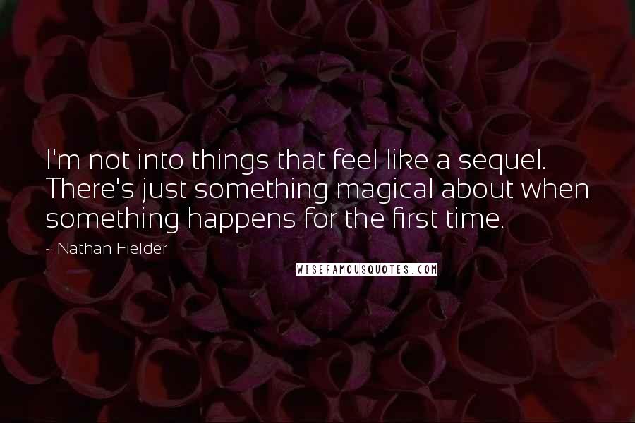 Nathan Fielder Quotes: I'm not into things that feel like a sequel. There's just something magical about when something happens for the first time.