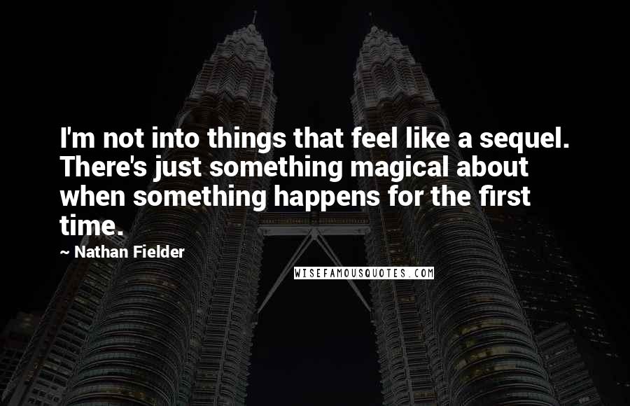 Nathan Fielder Quotes: I'm not into things that feel like a sequel. There's just something magical about when something happens for the first time.