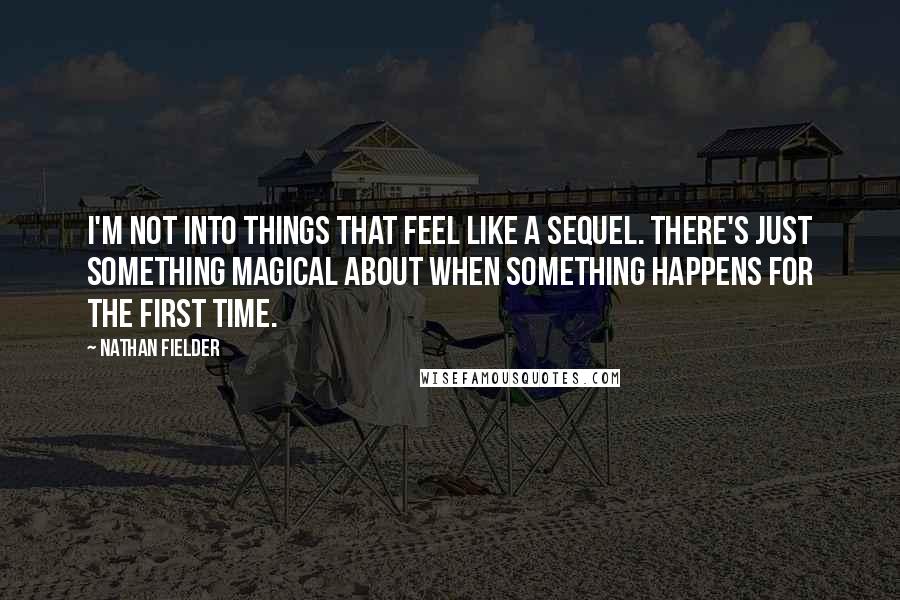 Nathan Fielder Quotes: I'm not into things that feel like a sequel. There's just something magical about when something happens for the first time.