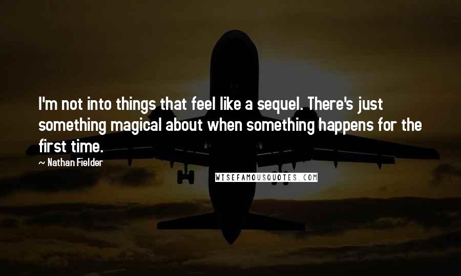 Nathan Fielder Quotes: I'm not into things that feel like a sequel. There's just something magical about when something happens for the first time.