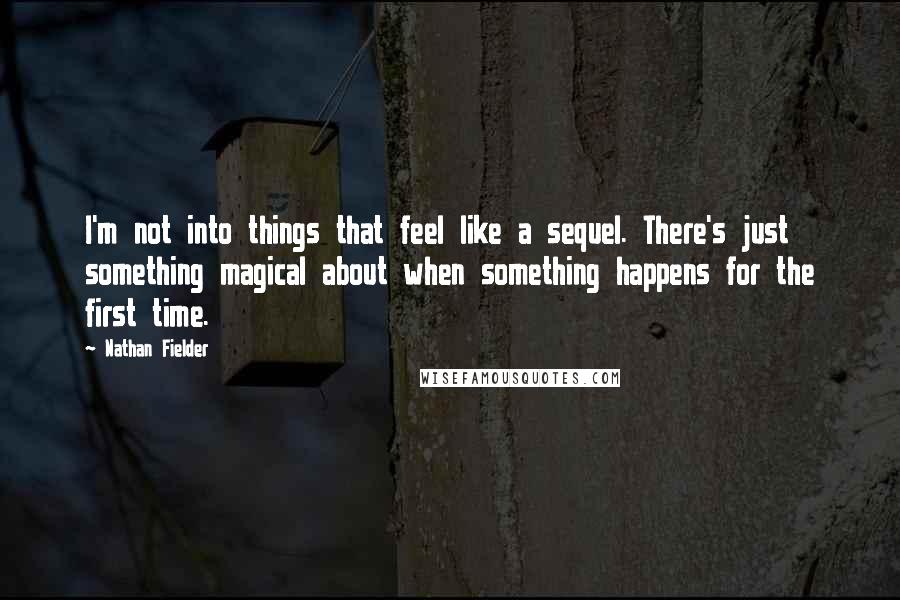 Nathan Fielder Quotes: I'm not into things that feel like a sequel. There's just something magical about when something happens for the first time.