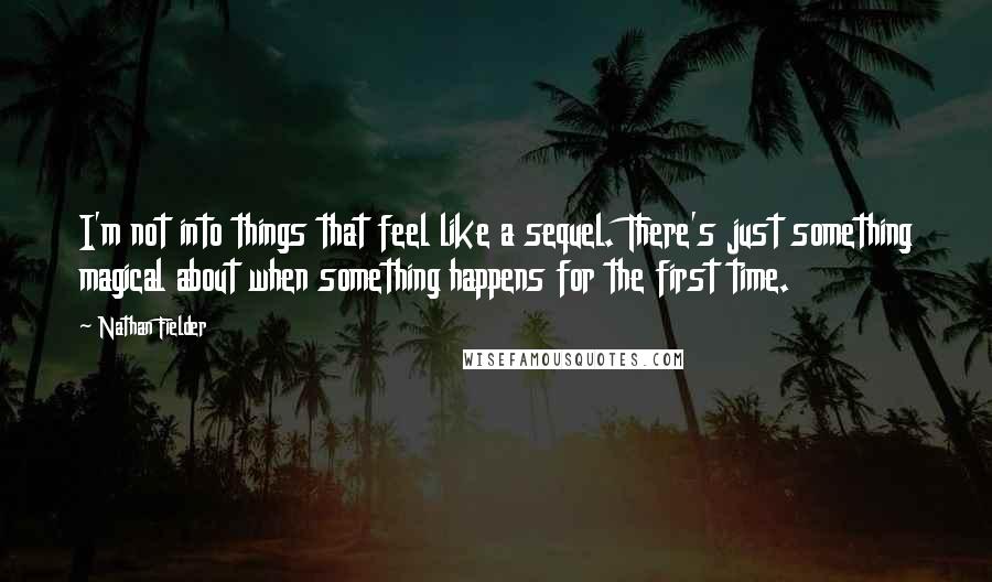 Nathan Fielder Quotes: I'm not into things that feel like a sequel. There's just something magical about when something happens for the first time.