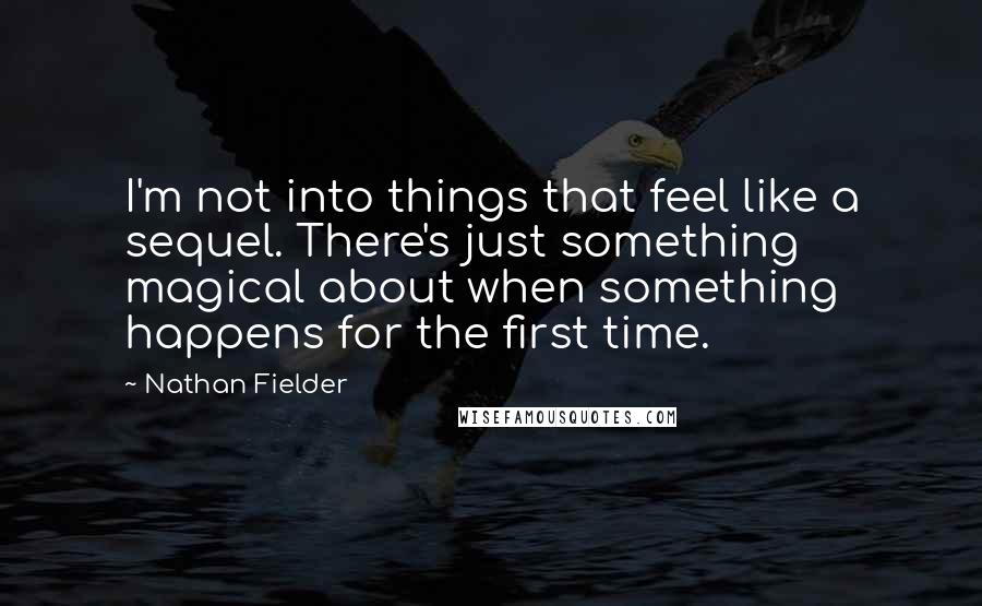 Nathan Fielder Quotes: I'm not into things that feel like a sequel. There's just something magical about when something happens for the first time.