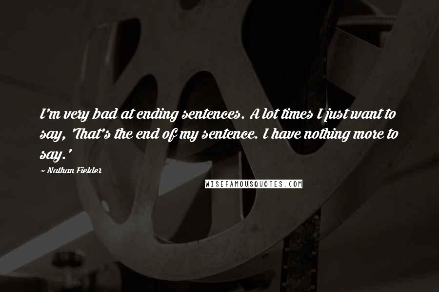 Nathan Fielder Quotes: I'm very bad at ending sentences. A lot times I just want to say, 'That's the end of my sentence. I have nothing more to say.'