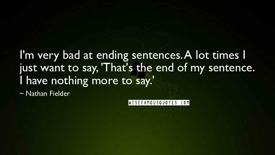Nathan Fielder Quotes: I'm very bad at ending sentences. A lot times I just want to say, 'That's the end of my sentence. I have nothing more to say.'