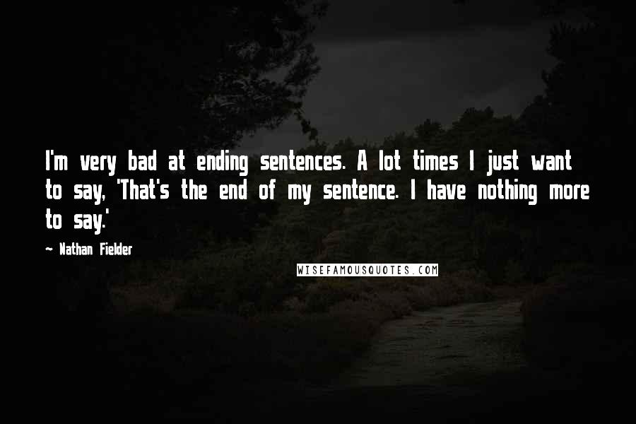 Nathan Fielder Quotes: I'm very bad at ending sentences. A lot times I just want to say, 'That's the end of my sentence. I have nothing more to say.'