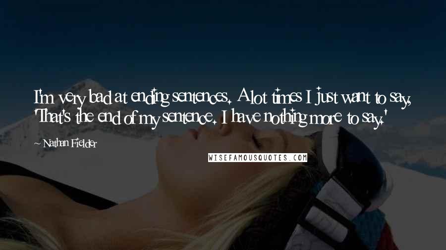 Nathan Fielder Quotes: I'm very bad at ending sentences. A lot times I just want to say, 'That's the end of my sentence. I have nothing more to say.'