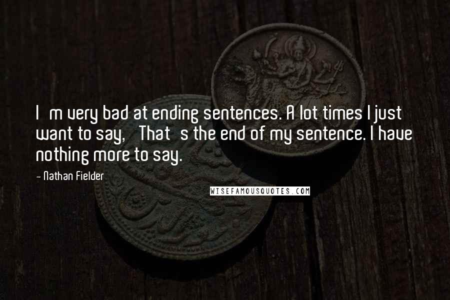 Nathan Fielder Quotes: I'm very bad at ending sentences. A lot times I just want to say, 'That's the end of my sentence. I have nothing more to say.'