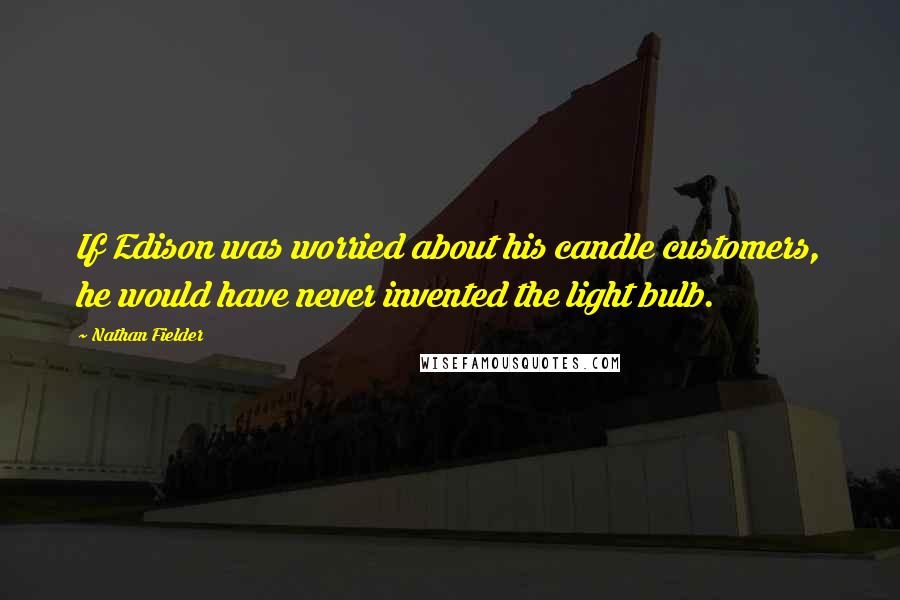 Nathan Fielder Quotes: If Edison was worried about his candle customers, he would have never invented the light bulb.