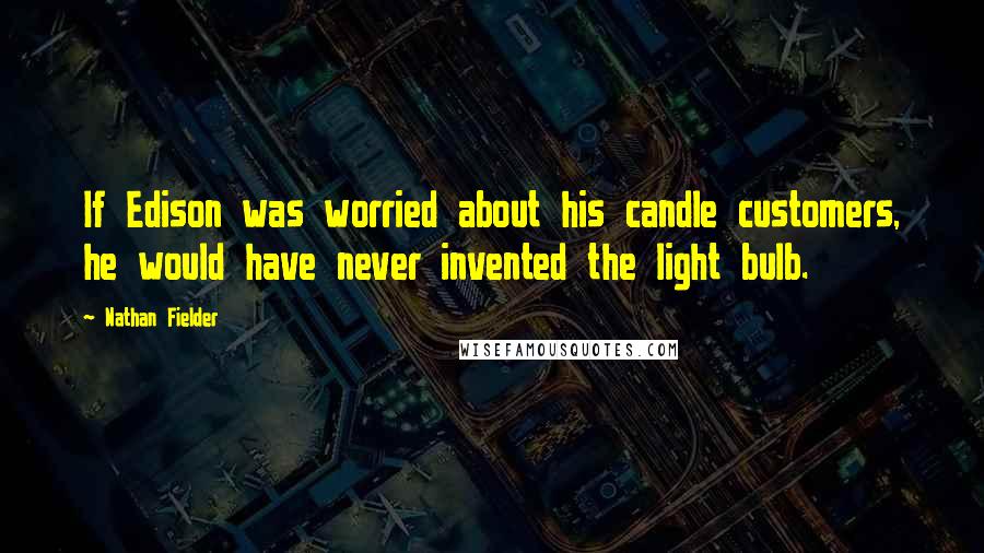 Nathan Fielder Quotes: If Edison was worried about his candle customers, he would have never invented the light bulb.