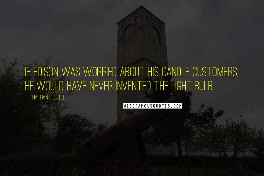 Nathan Fielder Quotes: If Edison was worried about his candle customers, he would have never invented the light bulb.