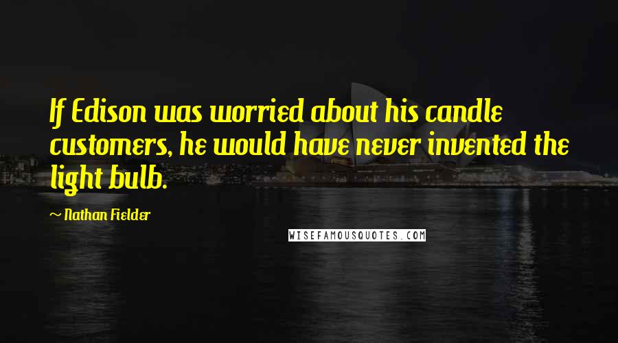 Nathan Fielder Quotes: If Edison was worried about his candle customers, he would have never invented the light bulb.