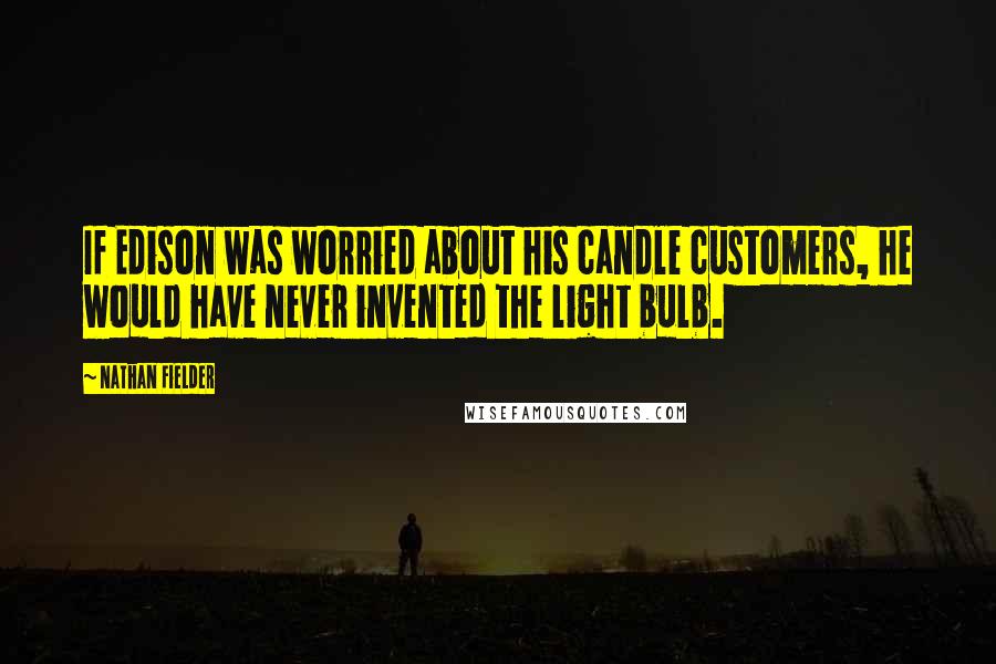 Nathan Fielder Quotes: If Edison was worried about his candle customers, he would have never invented the light bulb.