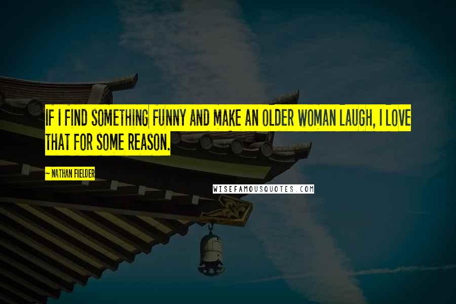 Nathan Fielder Quotes: If I find something funny and make an older woman laugh, I love that for some reason.