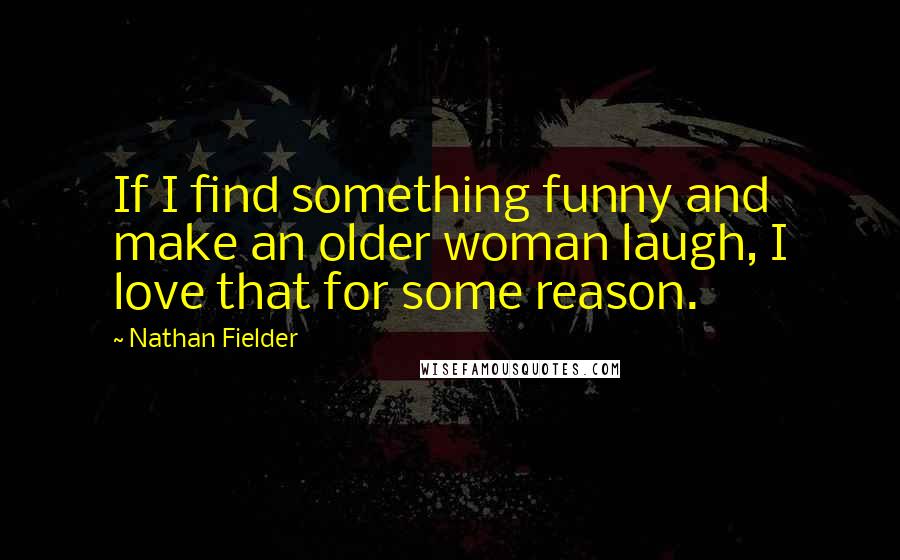 Nathan Fielder Quotes: If I find something funny and make an older woman laugh, I love that for some reason.