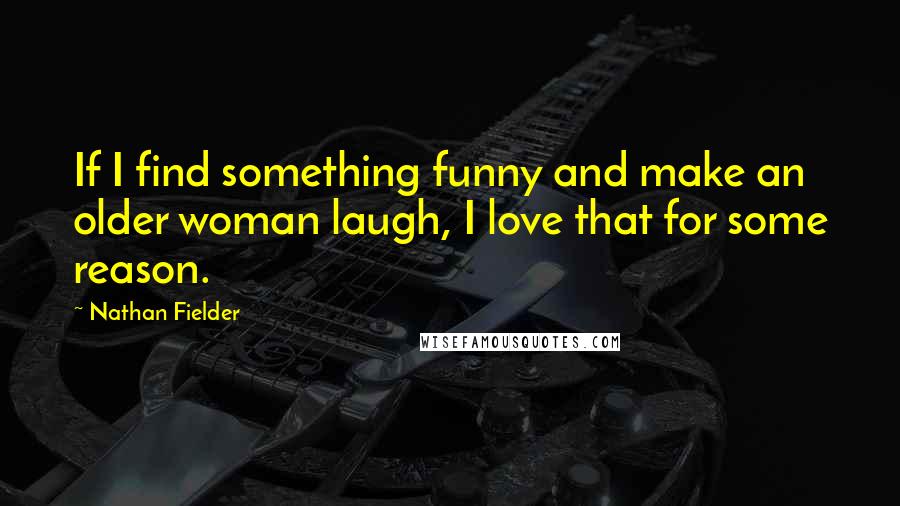 Nathan Fielder Quotes: If I find something funny and make an older woman laugh, I love that for some reason.