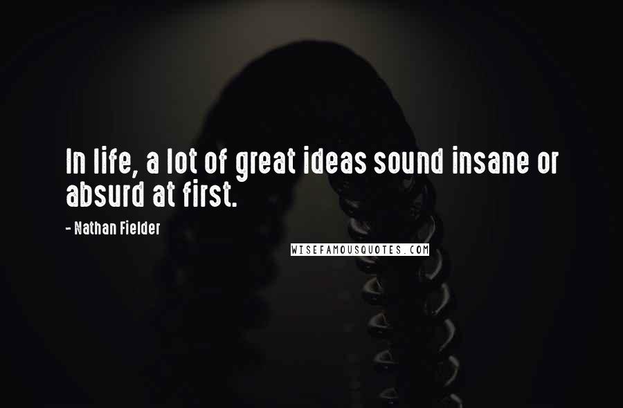 Nathan Fielder Quotes: In life, a lot of great ideas sound insane or absurd at first.