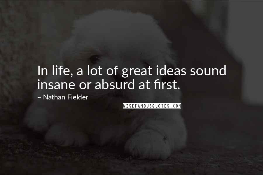 Nathan Fielder Quotes: In life, a lot of great ideas sound insane or absurd at first.