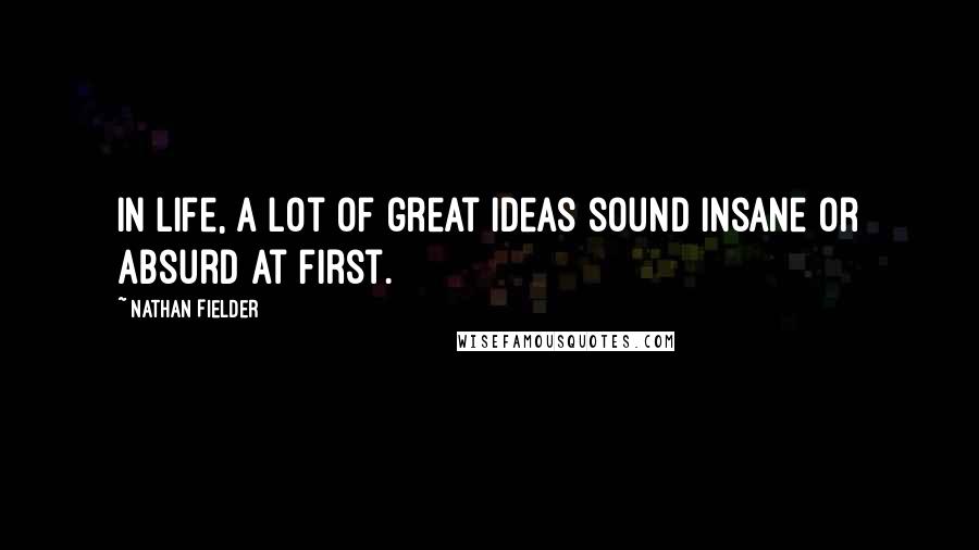 Nathan Fielder Quotes: In life, a lot of great ideas sound insane or absurd at first.