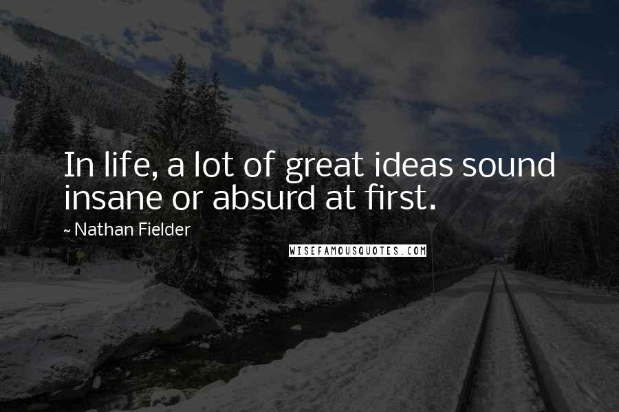 Nathan Fielder Quotes: In life, a lot of great ideas sound insane or absurd at first.