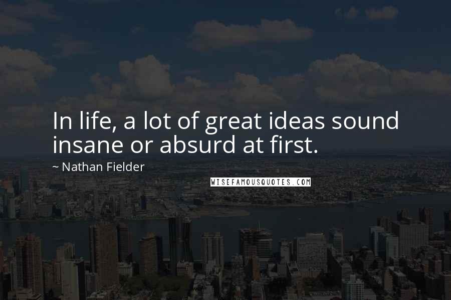 Nathan Fielder Quotes: In life, a lot of great ideas sound insane or absurd at first.