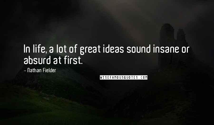 Nathan Fielder Quotes: In life, a lot of great ideas sound insane or absurd at first.