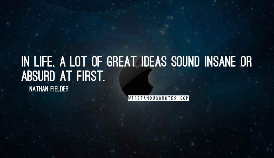 Nathan Fielder Quotes: In life, a lot of great ideas sound insane or absurd at first.