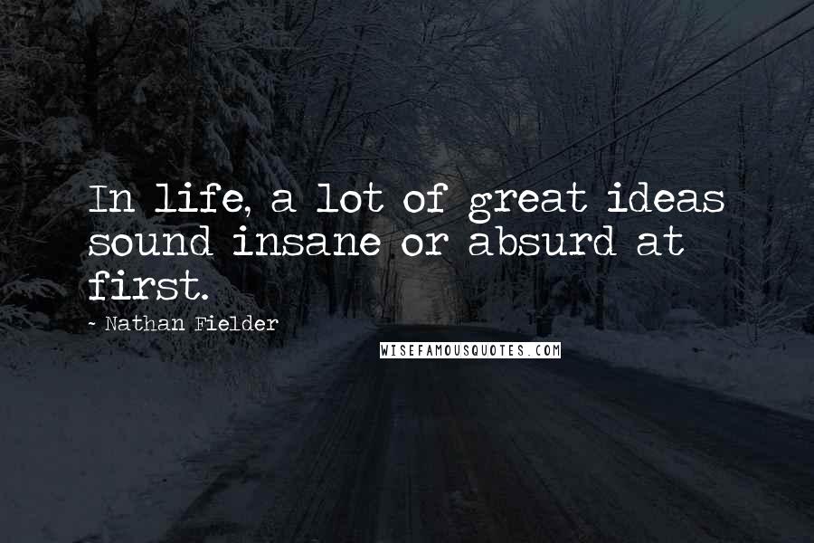 Nathan Fielder Quotes: In life, a lot of great ideas sound insane or absurd at first.