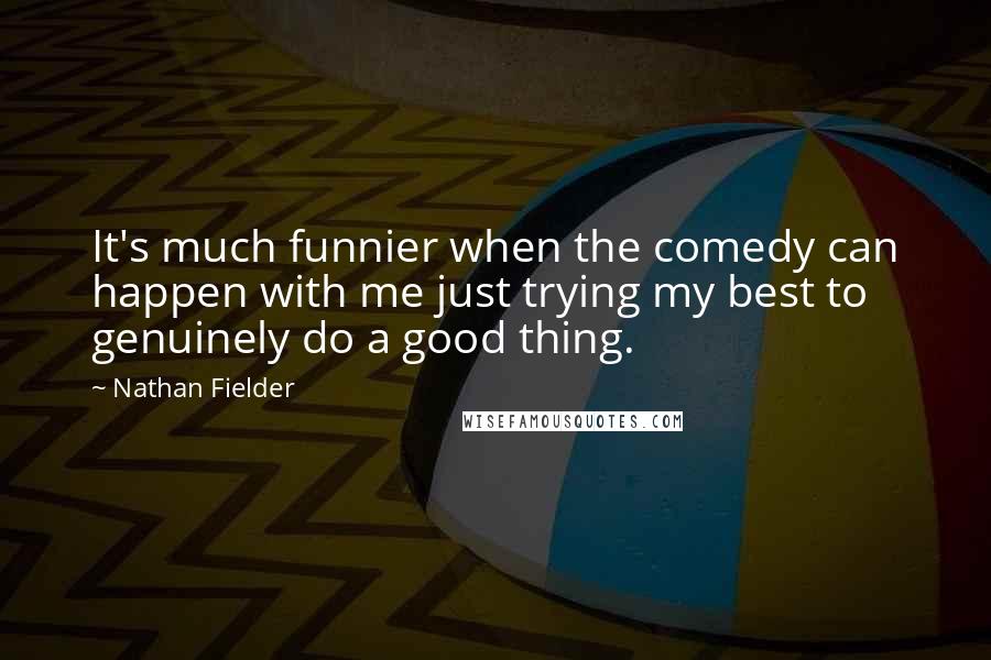 Nathan Fielder Quotes: It's much funnier when the comedy can happen with me just trying my best to genuinely do a good thing.