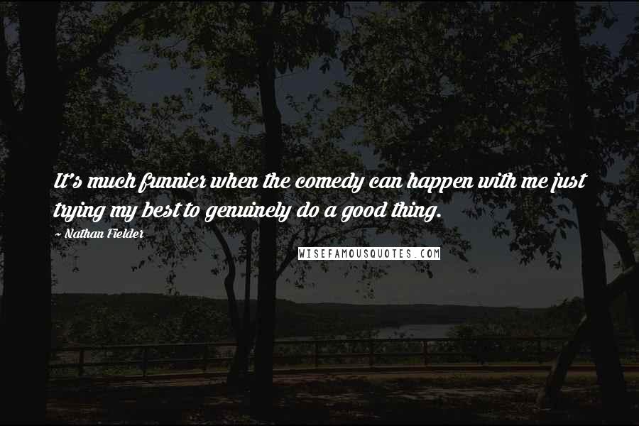 Nathan Fielder Quotes: It's much funnier when the comedy can happen with me just trying my best to genuinely do a good thing.