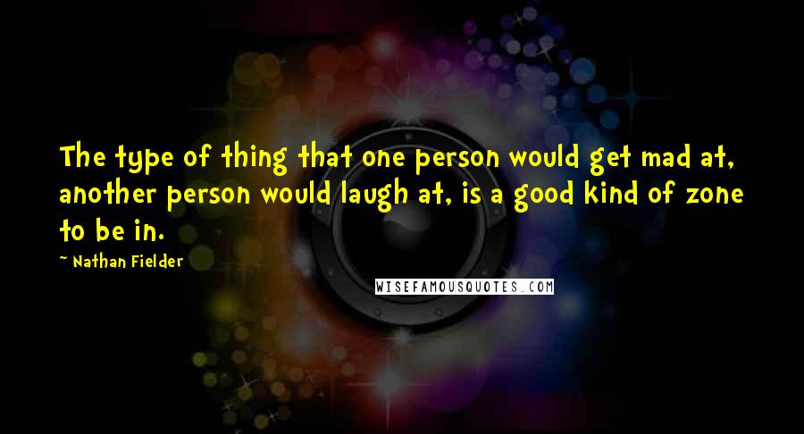 Nathan Fielder Quotes: The type of thing that one person would get mad at, another person would laugh at, is a good kind of zone to be in.