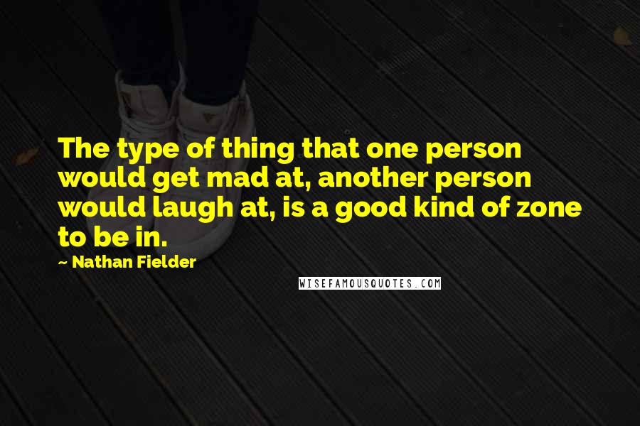 Nathan Fielder Quotes: The type of thing that one person would get mad at, another person would laugh at, is a good kind of zone to be in.
