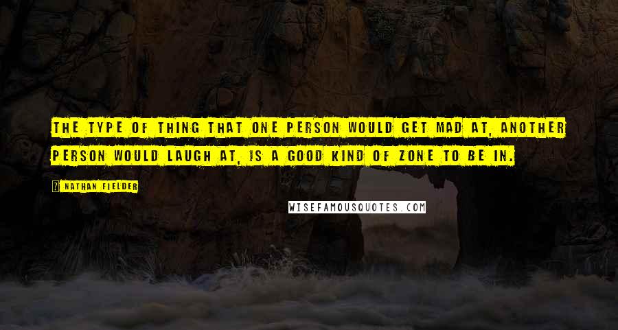 Nathan Fielder Quotes: The type of thing that one person would get mad at, another person would laugh at, is a good kind of zone to be in.