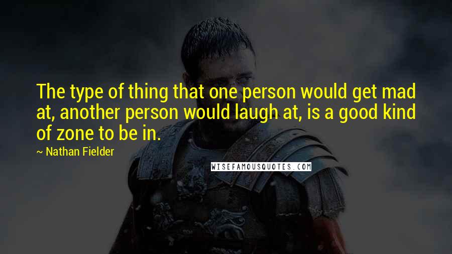 Nathan Fielder Quotes: The type of thing that one person would get mad at, another person would laugh at, is a good kind of zone to be in.