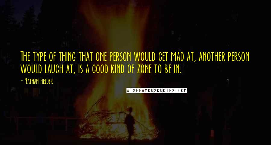 Nathan Fielder Quotes: The type of thing that one person would get mad at, another person would laugh at, is a good kind of zone to be in.