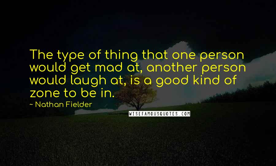 Nathan Fielder Quotes: The type of thing that one person would get mad at, another person would laugh at, is a good kind of zone to be in.