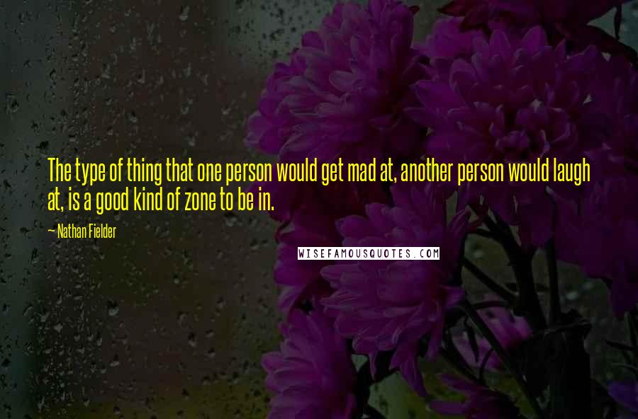 Nathan Fielder Quotes: The type of thing that one person would get mad at, another person would laugh at, is a good kind of zone to be in.