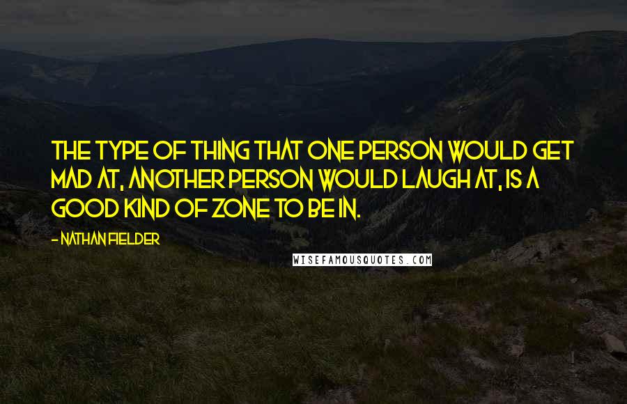 Nathan Fielder Quotes: The type of thing that one person would get mad at, another person would laugh at, is a good kind of zone to be in.