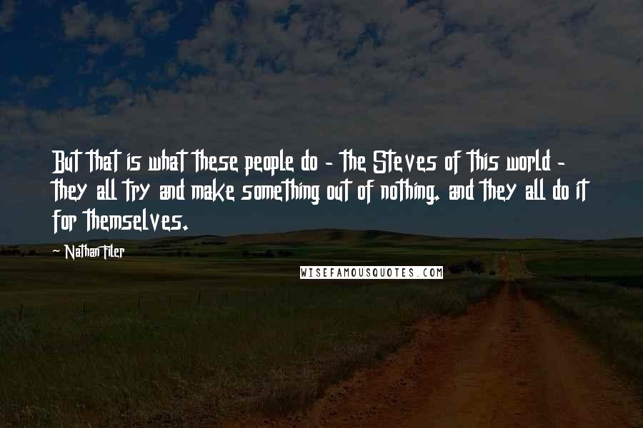 Nathan Filer Quotes: But that is what these people do - the Steves of this world - they all try and make something out of nothing. and they all do it for themselves.