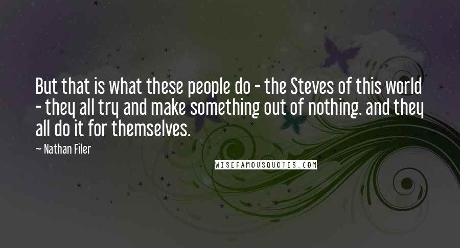 Nathan Filer Quotes: But that is what these people do - the Steves of this world - they all try and make something out of nothing. and they all do it for themselves.