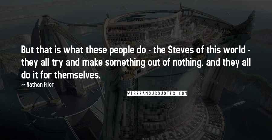 Nathan Filer Quotes: But that is what these people do - the Steves of this world - they all try and make something out of nothing. and they all do it for themselves.