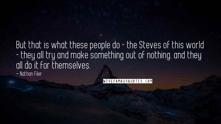 Nathan Filer Quotes: But that is what these people do - the Steves of this world - they all try and make something out of nothing. and they all do it for themselves.