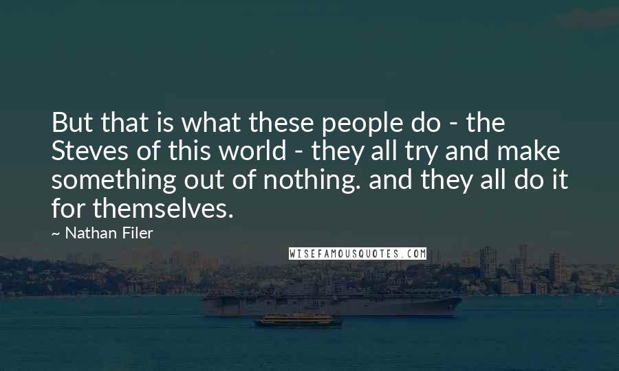 Nathan Filer Quotes: But that is what these people do - the Steves of this world - they all try and make something out of nothing. and they all do it for themselves.