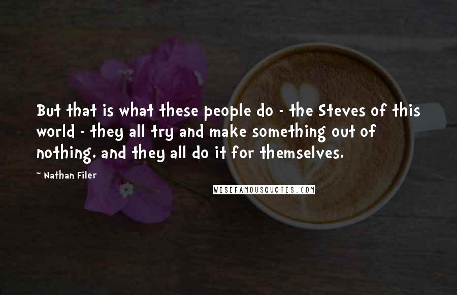 Nathan Filer Quotes: But that is what these people do - the Steves of this world - they all try and make something out of nothing. and they all do it for themselves.