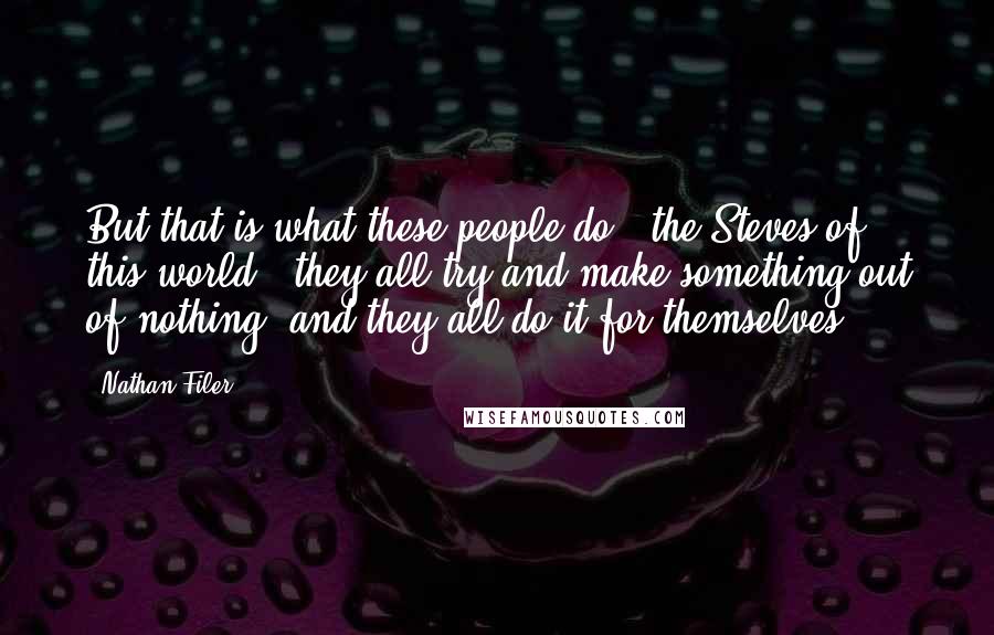 Nathan Filer Quotes: But that is what these people do - the Steves of this world - they all try and make something out of nothing. and they all do it for themselves.