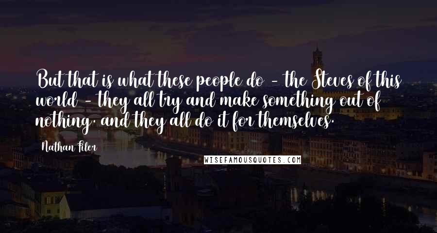 Nathan Filer Quotes: But that is what these people do - the Steves of this world - they all try and make something out of nothing. and they all do it for themselves.